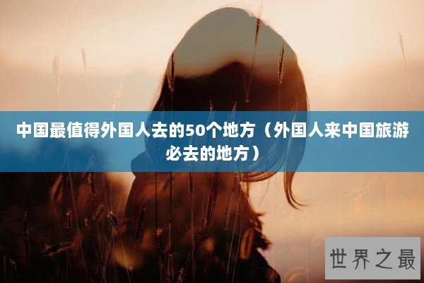 中国最值得外国人去的50个地方（外国人来中国旅游必去的地方）