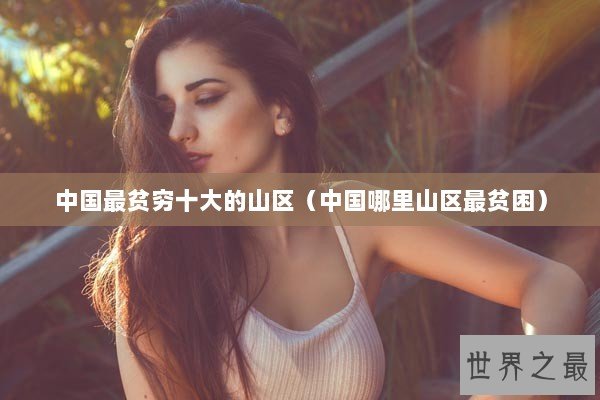 中国最贫穷十大的山区（中国哪里山区最贫困）
