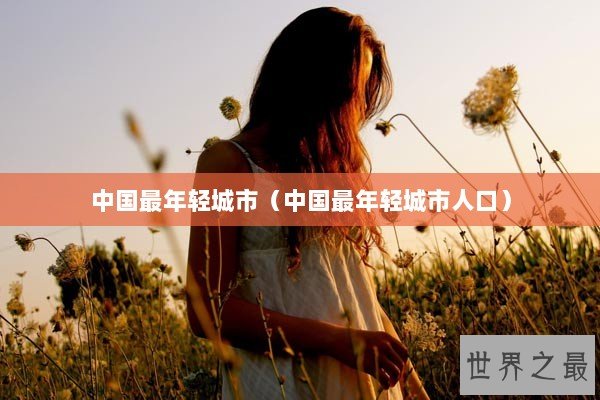 中国最年轻城市（中国最年轻城市人口）