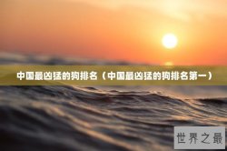 中国最凶猛的狗排名（中国最凶猛的狗排名第一）