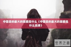 中国卖的最火的面膜是什么（中国卖的最火的面膜是什么品牌）