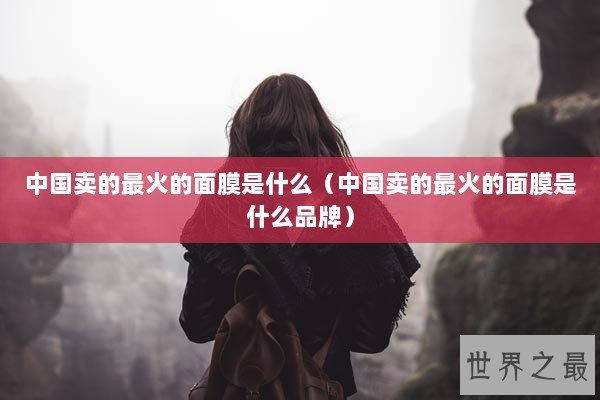 中国卖的最火的面膜是什么（中国卖的最火的面膜是什么品牌）