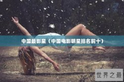 中国最影星（中国电影明星排名前十）