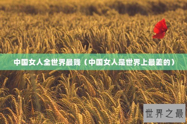 中国女人全世界最贱（中国女人是世界上最差的）
