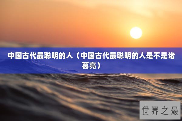 中国古代最聪明的人（中国古代最聪明的人是不是诸葛亮）