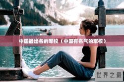 中国最出名的军校（中国有名气的军校）