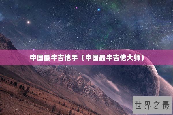中国最牛吉他手（中国最牛吉他大师）