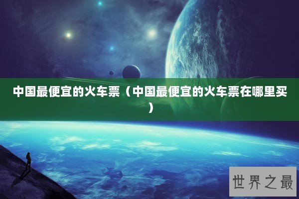 中国最便宜的火车票（中国最便宜的火车票在哪里买）