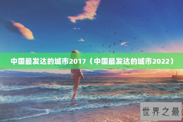 中国最发达的城市2017（中国最发达的城市2022）