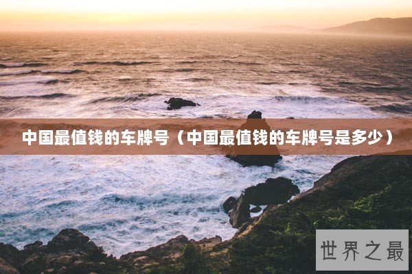 中国最值钱的车牌号(中国最值钱的车牌号是多少) 中国最值钱的车牌号(中国最值钱的车牌号是多少)