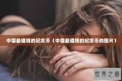 中国最值钱的纪念币（中国最值钱的纪念币的图片）