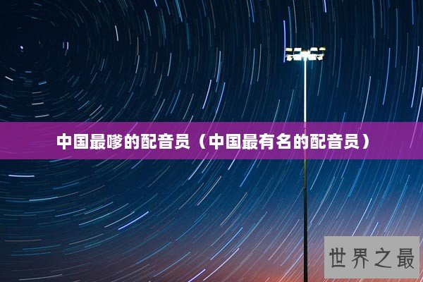 中国最嗲的配音员（中国最有名的配音员）