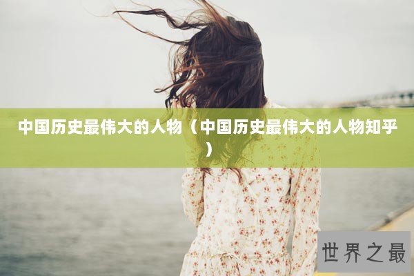 中国历史最伟大的人物（中国历史最伟大的人物知乎）