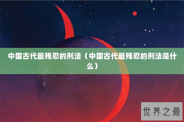 中国古代最残忍的刑法（中国古代最残忍的刑法是什么）