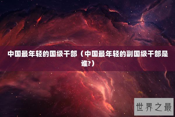 中国最年轻的国级干部（中国最年轻的副国级干部是谁?）