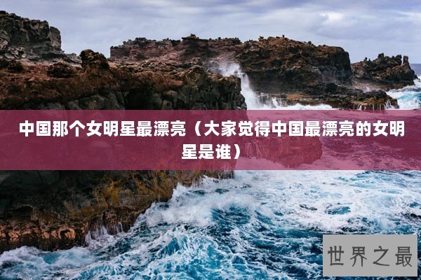 中国那个女明星最漂亮（大家觉得中国最漂亮的女明星是谁）