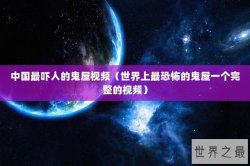 中国最吓人的鬼屋视频（世界上最恐怖的鬼屋一个完整的视频）