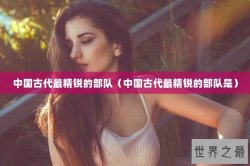 中国古代最精锐的部队（中国古代最精锐的部队是）