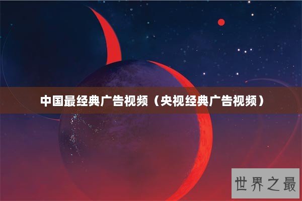 中国最经典广告视频(央视经典广告视频) 中国最经典广告视频(央视经典广告视频)