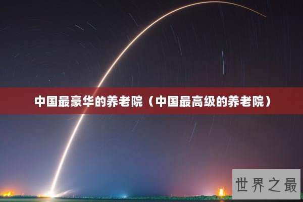 中国最豪华的养老院（中国最高级的养老院）