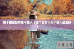 哪个国家最尊重中国人（哪个国家人对中国人最友好）