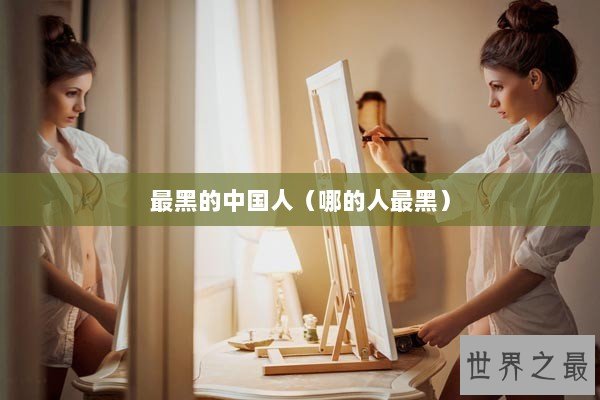 最黑的中国人（哪的人最黑）