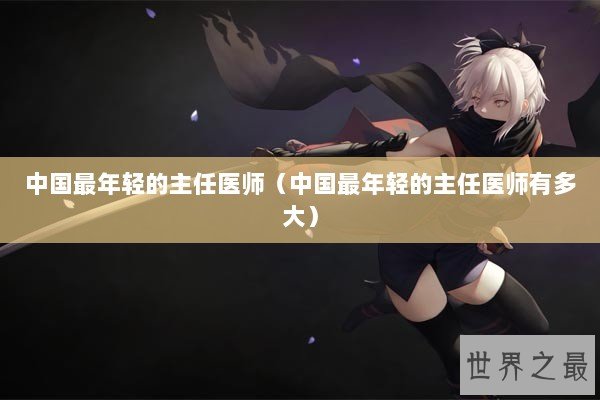 中国最年轻的主任医师（中国最年轻的主任医师有多大）