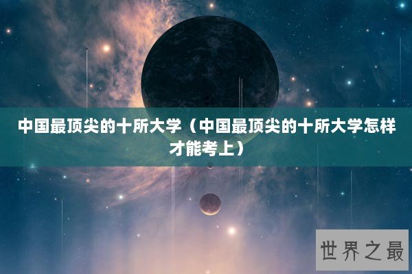 中国最顶尖的十所大学（中国最顶尖的十所大学怎样才能考上）