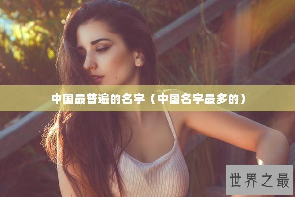 中国最普遍的名字（中国名字最多的）