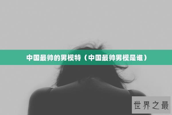 中国最帅的男模特（中国最帅男模是谁）