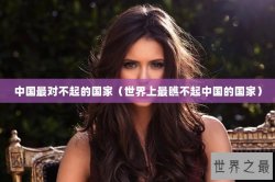 中国最对不起的国家（世界上最瞧不起中国的国家）