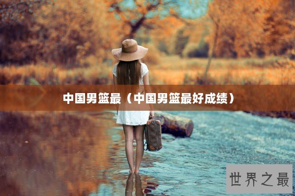 中国男篮最（中国男篮最好成绩）