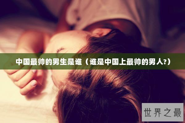 中国最帅的男生是谁（谁是中国上最帅的男人?）