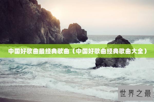 中国好歌曲最经典歌曲（中国好歌曲经典歌曲大全）