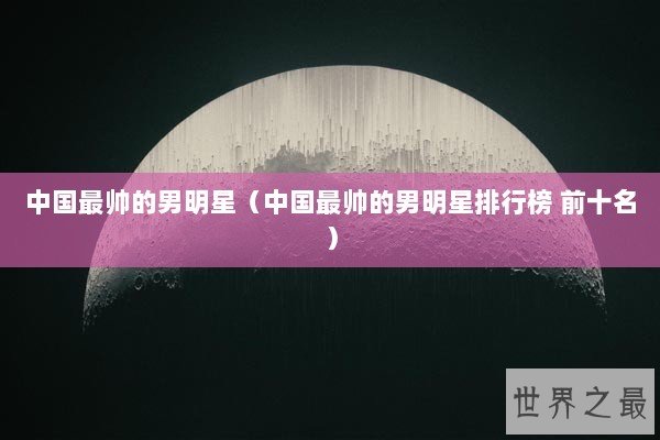 中国最帅的男明星（中国最帅的男明星排行榜 前十名）