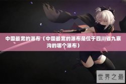 中国最宽的瀑布（中国最宽的瀑布是位于四川省九寨沟的哪个瀑布）