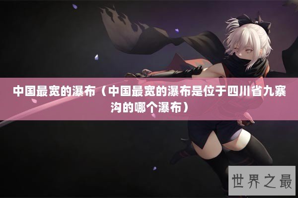 中国最宽的瀑布（中国最宽的瀑布是位于四川省九寨沟的哪个瀑布）