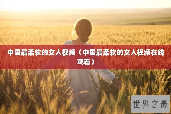 中国最柔软的女人视频(中国最柔软的女人视频在线观看) 中国最柔软的女人视频(中国最柔软的女人视频在线观看)