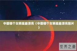 中国哪个女明星最漂亮（中国哪个女明星最漂亮图片）