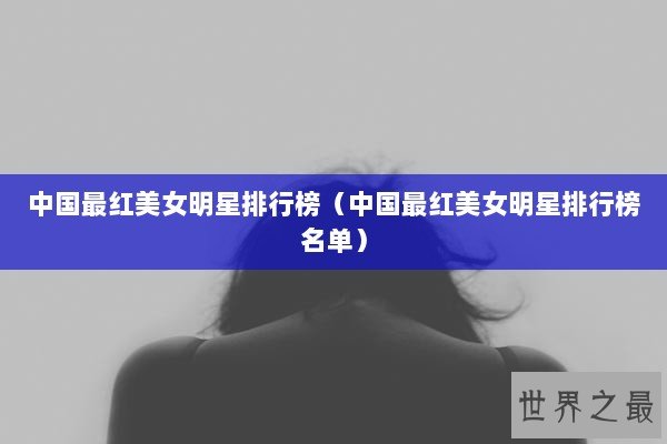 中国最红美女明星排行榜（中国最红美女明星排行榜名单）