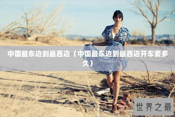 中国最东边到最西边(中国最东边到最西边开车要多久) 中国最东边到最西边(中国最东边到最西边开车要多久)