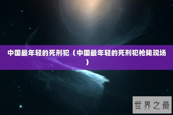 中国最年轻的死刑犯（中国最年轻的死刑犯枪毙现场）