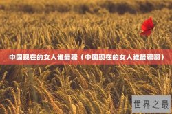 中国现在的女人谁最骚（中国现在的女人谁最骚啊）