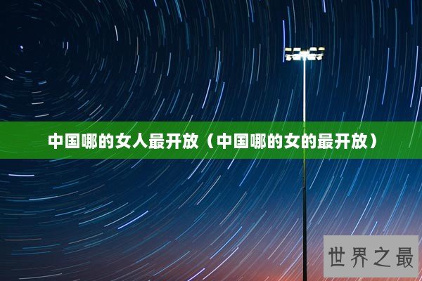 中国哪的女人最开放（中国哪的女的最开放）