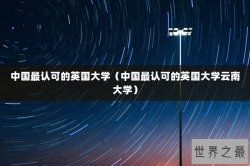 中国最认可的英国大学（中国最认可的英国大学云南大学）