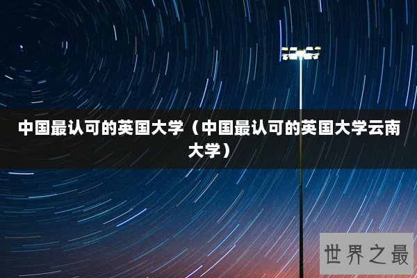 中国最认可的英国大学(中国最认可的英国大学云南大学) 中国最认可的英国大学(中国最认可的英国大学云南大学)