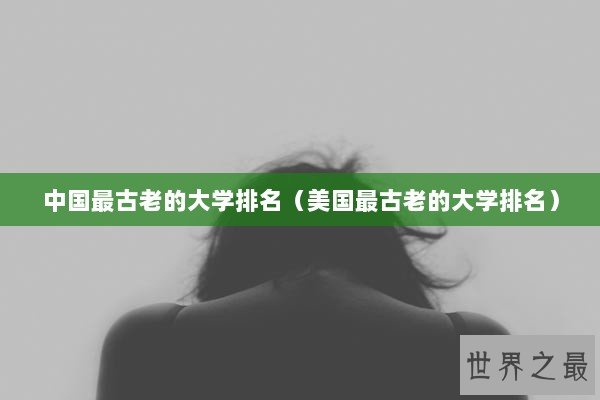 中国最古老的大学排名(美国最古老的大学排名) 中国最古老的大学排名(美国最古老的大学排名)