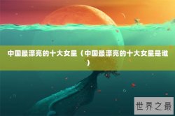 中国最漂亮的十大女星（中国最漂亮的十大女星是谁）