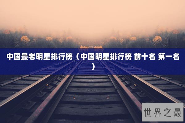 中国最老明星排行榜（中国明星排行榜 前十名 第一名）
