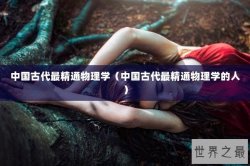 中国古代最精通物理学（中国古代最精通物理学的人）